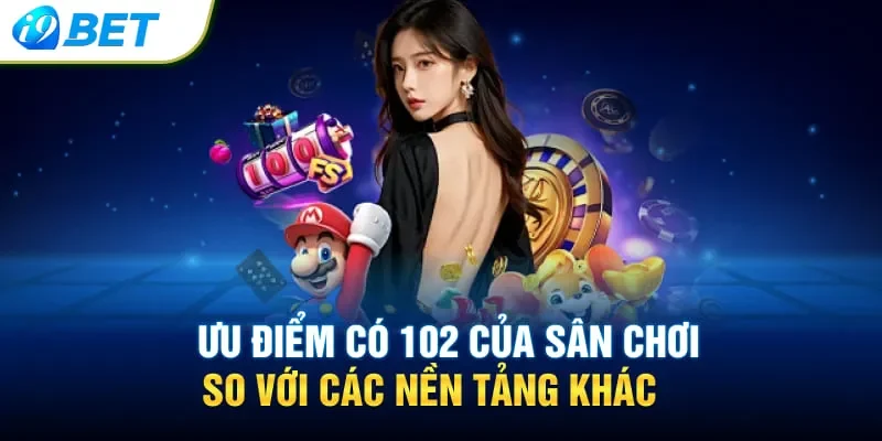 Ưu điểm có 102 của sân chơi so với các nền tảng khác